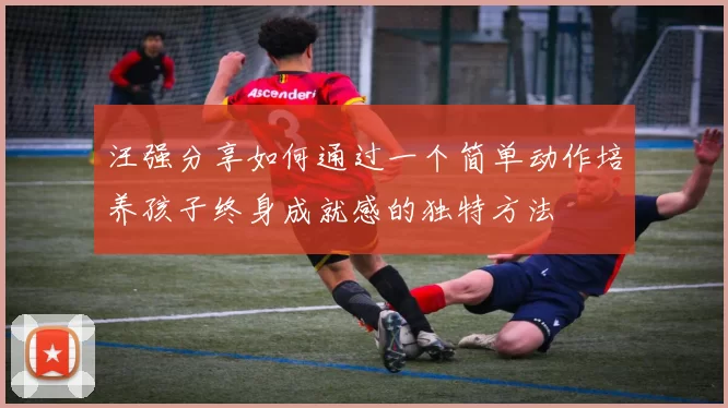 汪强分享如何通过一个简单动作培养孩子终身成就感的独特方法