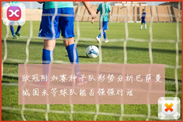 欧冠附加赛种子队形势分析巴萨曼城国米等球队能否强强对话