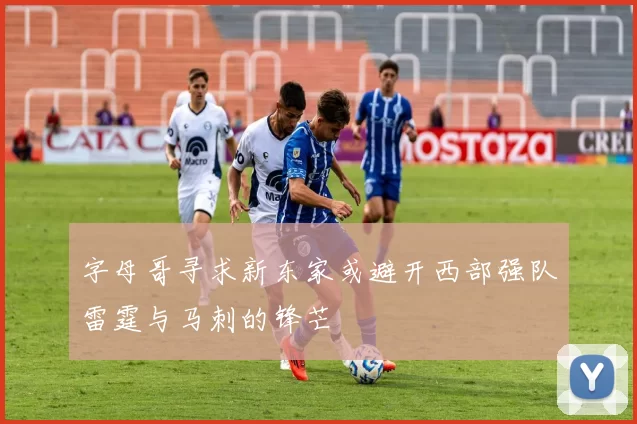 字母哥寻求新东家或避开西部强队雷霆与马刺的锋芒